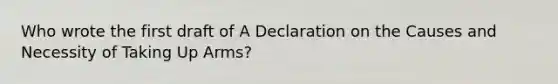 Who wrote the first draft of A Declaration on the Causes and Necessity of Taking Up Arms?