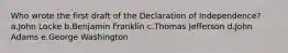 Who wrote the first draft of the Declaration of Independence? a.John Locke b.Benjamin Franklin c.Thomas Jefferson d.John Adams e.George Washington