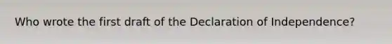 Who wrote the first draft of the Declaration of Independence?