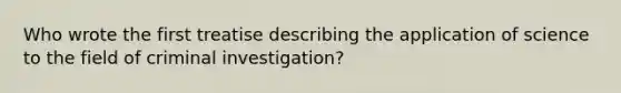 Who wrote the first treatise describing the application of science to the field of criminal​ investigation?