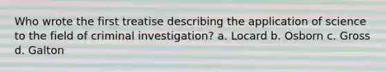 Who wrote the first treatise describing the application of science to the field of criminal investigation? a. Locard b. Osborn c. Gross d. Galton