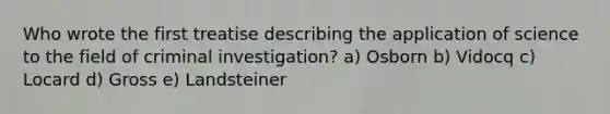 Who wrote the first treatise describing the application of science to the field of criminal investigation? a) Osborn b) Vidocq c) Locard d) Gross e) Landsteiner