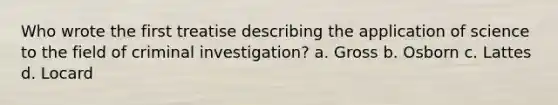 Who wrote the first treatise describing the application of science to the field of criminal investigation? a. Gross b. Osborn c. Lattes d. Locard