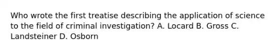 Who wrote the first treatise describing the application of science to the field of criminal investigation? A. Locard B. Gross C. Landsteiner D. Osborn