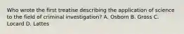 Who wrote the first treatise describing the application of science to the field of criminal​ investigation? A. Osborn B. Gross C. Locard D. Lattes