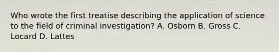 Who wrote the first treatise describing the application of science to the field of criminal​ investigation? A. Osborn B. Gross C. Locard D. Lattes