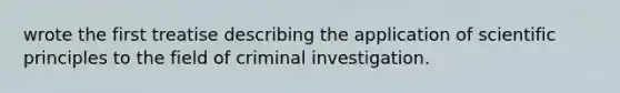 wrote the first treatise describing the application of scientific principles to the field of criminal investigation.