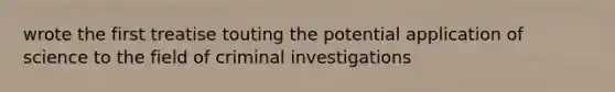 wrote the first treatise touting the potential application of science to the field of criminal investigations