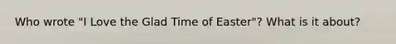 Who wrote "I Love the Glad Time of Easter"? What is it about?