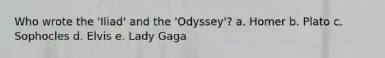 Who wrote the 'Iliad' and the 'Odyssey'? a. Homer b. Plato c. Sophocles d. Elvis e. Lady Gaga