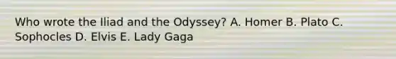 Who wrote the Iliad and the Odyssey? A. Homer B. Plato C. Sophocles D. Elvis E. Lady Gaga