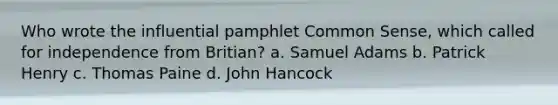 Who wrote the influential pamphlet Common Sense, which called for independence from Britian? a. Samuel Adams b. Patrick Henry c. Thomas Paine d. John Hancock