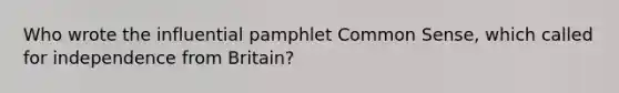 Who wrote the influential pamphlet Common Sense, which called for independence from Britain?