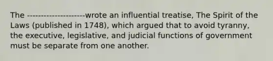 The ---------------------wrote an influential treatise, The Spirit of the Laws (published in 1748), which argued that to avoid tyranny, the executive, legislative, and judicial functions of government must be separate from one another.