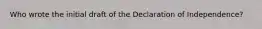 Who wrote the initial draft of the Declaration of Independence?
