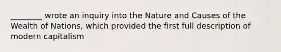 ________ wrote an inquiry into the Nature and Causes of the Wealth of Nations, which provided the first full description of modern capitalism