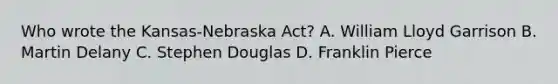 Who wrote the Kansas-Nebraska Act? A. William Lloyd Garrison B. Martin Delany C. Stephen Douglas D. Franklin Pierce