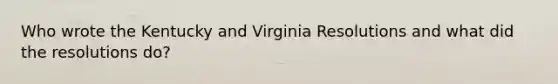 Who wrote the Kentucky and Virginia Resolutions and what did the resolutions do?