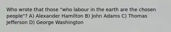 Who wrote that those "who labour in the earth are the chosen people"? A) Alexander Hamilton B) John Adams C) Thomas Jefferson D) George Washington