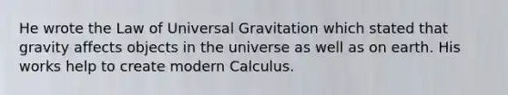 He wrote the Law of Universal Gravitation which stated that gravity affects objects in the universe as well as on earth. His works help to create modern Calculus.