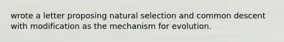 wrote a letter proposing natural selection and common descent with modification as the mechanism for evolution.