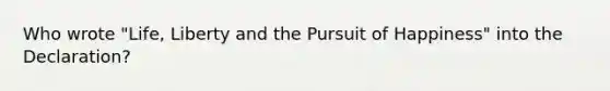 Who wrote "Life, Liberty and the Pursuit of Happiness" into the Declaration?