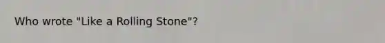 Who wrote "Like a Rolling Stone"?