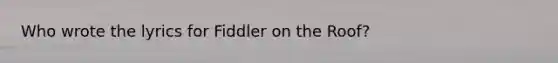 Who wrote the lyrics for Fiddler on the Roof?