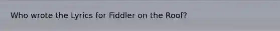 Who wrote the Lyrics for Fiddler on the Roof?