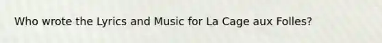 Who wrote the Lyrics and Music for La Cage aux Folles?