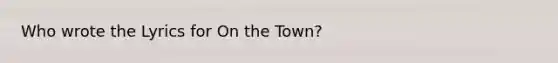 Who wrote the Lyrics for On the Town?