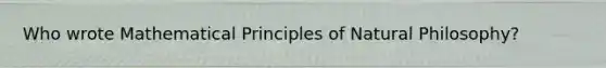 Who wrote Mathematical Principles of Natural Philosophy?