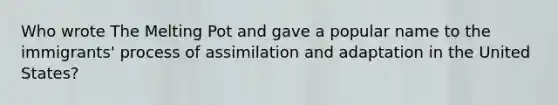 Who wrote The Melting Pot and gave a popular name to the immigrants' process of assimilation and adaptation in the United States?