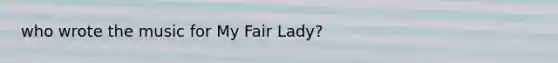 who wrote the music for My Fair Lady?