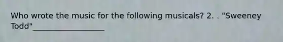 Who wrote the music for the following musicals? 2. . "Sweeney Todd"__________________