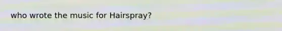 who wrote the music for Hairspray?