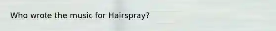 Who wrote the music for Hairspray?