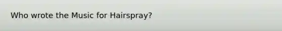 Who wrote the Music for Hairspray?