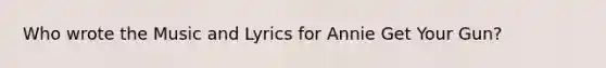 Who wrote the Music and Lyrics for Annie Get Your Gun?