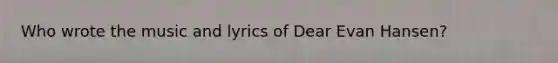 Who wrote the music and lyrics of Dear Evan Hansen?