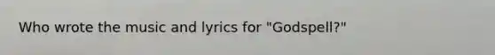 Who wrote the music and lyrics for "Godspell?"