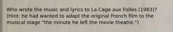 Who wrote the music and lyrics to La Cage aux Folles (1983)? (Hint: he had wanted to adapt the original French film to the musical stage "the minute he left the movie theatre.")