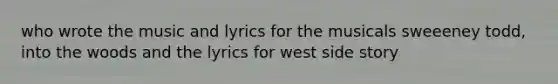 who wrote the music and lyrics for the musicals sweeeney todd, into the woods and the lyrics for west side story