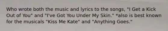 Who wrote both the music and lyrics to the songs, "I Get a Kick Out of You" and "I've Got You Under My Skin." *also is best known for the musicals "Kiss Me Kate" and "Anything Goes."