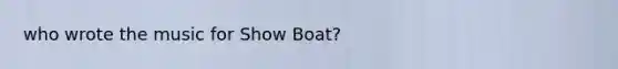 who wrote the music for Show Boat?