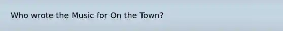 Who wrote the Music for On the Town?