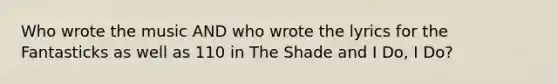 Who wrote the music AND who wrote the lyrics for the Fantasticks as well as 110 in The Shade and I Do, I Do?