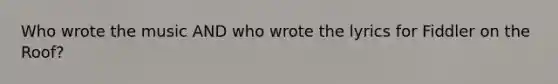 Who wrote the music AND who wrote the lyrics for Fiddler on the Roof?