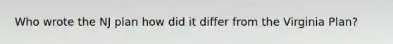 Who wrote the NJ plan how did it differ from the Virginia Plan?