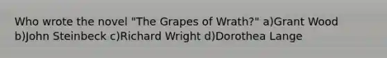 Who wrote the novel "The Grapes of Wrath?" a)Grant Wood b)John Steinbeck c)Richard Wright d)Dorothea Lange